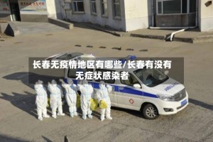 长春无疫情地区有哪些/长春有没有无症状感染者
