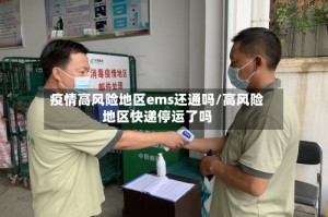 疫情高风险地区ems还通吗/高风险地区快递停运了吗