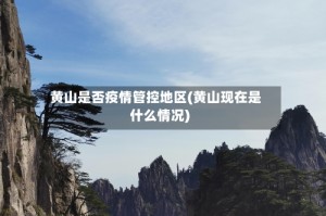 黄山是否疫情管控地区(黄山现在是什么情况)
