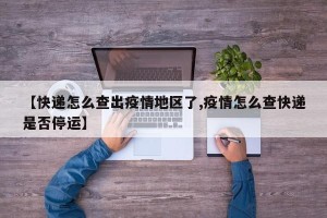 【快递怎么查出疫情地区了,疫情怎么查快递是否停运】