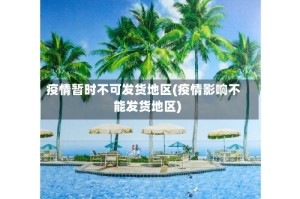 疫情暂时不可发货地区(疫情影响不能发货地区)