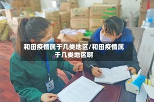 和田疫情属于几类地区/和田疫情属于几类地区啊