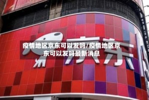 疫情地区京东可以发吗/疫情地区京东可以发吗最新消息