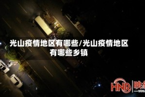 光山疫情地区有哪些/光山疫情地区有哪些乡镇