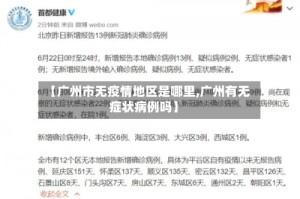 【广州市无疫情地区是哪里,广州有无症状病例吗】