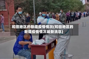 和田地区的新增疫情情况(和田地区的新增疫情情况最新消息)