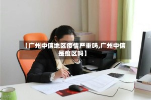 【广州中信地区疫情严重吗,广州中信是疫区吗】