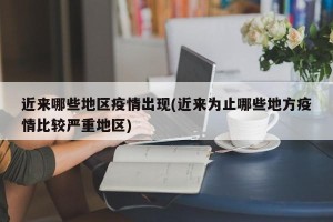 近来哪些地区疫情出现(近来为止哪些地方疫情比较严重地区)