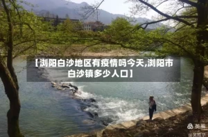 【浏阳白沙地区有疫情吗今天,浏阳市白沙镇多少人口】