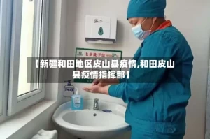 【新疆和田地区皮山县疫情,和田皮山县疫情指挥部】
