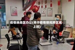 疫情换地区办公(关于疫情期间跨区域上班)