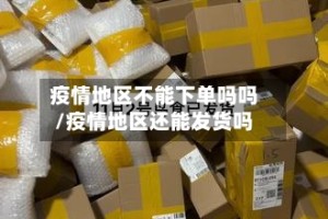 疫情地区不能下单吗吗/疫情地区还能发货吗