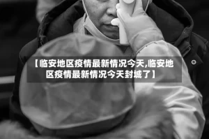 【临安地区疫情最新情况今天,临安地区疫情最新情况今天封城了】