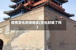 疫情宣化封闭地区(宣化封城了吗)