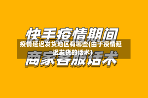 疫情延迟发货地区有哪些(由于疫情延迟发货的话术)