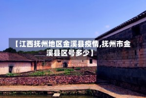 【江西抚州地区金溪县疫情,抚州市金溪县区号多少】