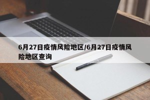 6月27日疫情风险地区/6月27日疫情风险地区查询
