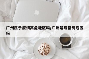 广州属于疫情高危地区吗/广州是疫情高危区吗