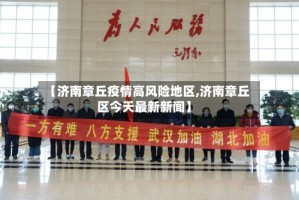 【济南章丘疫情高风险地区,济南章丘区今天最新新闻】
