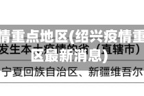 绍兴疫情重点地区(绍兴疫情重点地区最新消息)