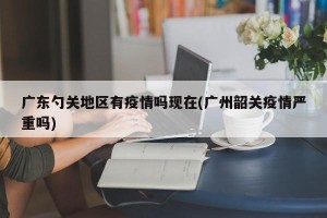 广东勺关地区有疫情吗现在(广州韶关疫情严重吗)