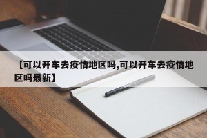 【可以开车去疫情地区吗,可以开车去疫情地区吗最新】