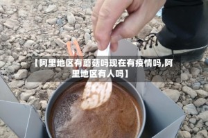 【阿里地区有蘑菇吗现在有疫情吗,阿里地区有人吗】