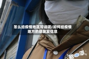 怎么给疫情地区写话呢/如何给疫情地方的朋友发信息