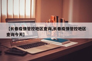 【长春疫情管控地区查询,长春疫情管控地区查询今天】