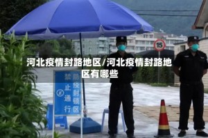河北疫情封路地区/河北疫情封路地区有哪些