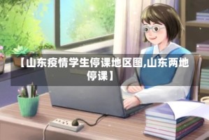 【山东疫情学生停课地区图,山东两地停课】