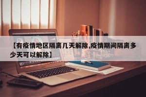【有疫情地区隔离几天解除,疫情期间隔离多少天可以解除】