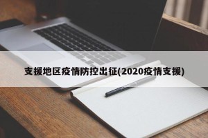 支援地区疫情防控出征(2020疫情支援)
