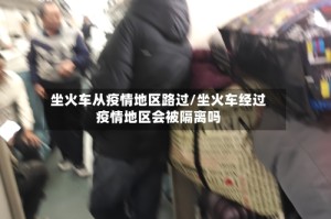 坐火车从疫情地区路过/坐火车经过疫情地区会被隔离吗