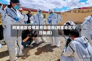 阿里地区疫情发布会视频(阿里地区今日新闻)