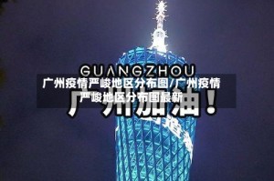 广州疫情严峻地区分布图/广州疫情严峻地区分布图最新