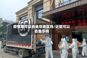 疫情期可以去金华地区吗/近期可以去金华吗