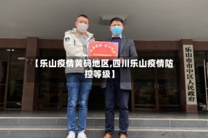 【乐山疫情黄码地区,四川乐山疫情防控等级】