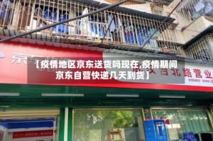 【疫情地区京东送货吗现在,疫情期间京东自营快递几天到货】
