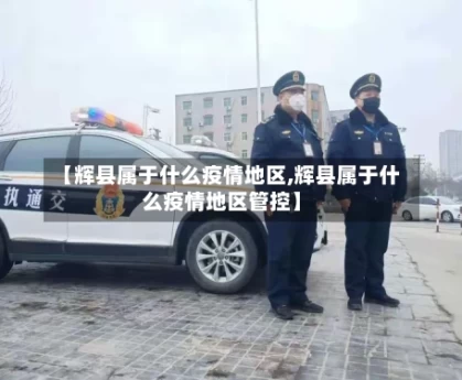 【辉县属于什么疫情地区,辉县属于什么疫情地区管控】