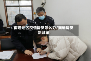 南通地区疫情房贷怎么办/南通房贷新政策