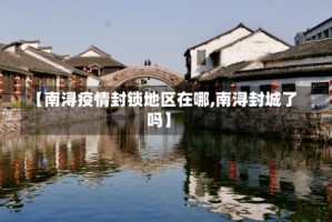 【南浔疫情封锁地区在哪,南浔封城了吗】
