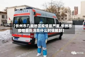 【忻州市几类地区疫情最严重,忻州市疫情最新消息什么时候解封】