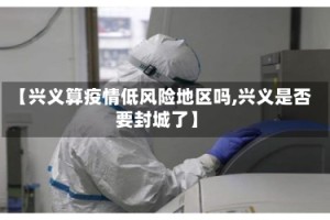【兴义算疫情低风险地区吗,兴义是否要封城了】