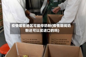 疫情哪些地区可能停奶粉(疫情期间奶粉还可以买进口的吗)