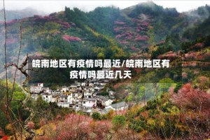皖南地区有疫情吗最近/皖南地区有疫情吗最近几天