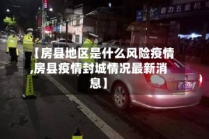 【房县地区是什么风险疫情,房县疫情封城情况最新消息】