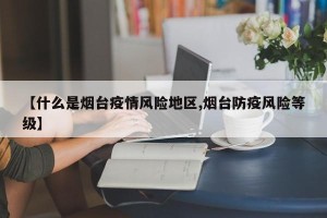 【什么是烟台疫情风险地区,烟台防疫风险等级】
