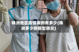 株洲地区疫情病例有多少(株洲多少例新型肺炎)