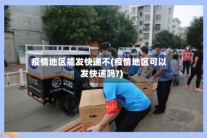 疫情地区能发快递不(疫情地区可以发快递吗?)